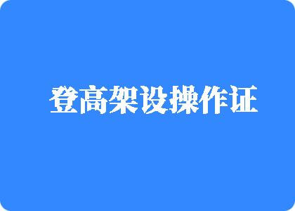 超黄抽插视频登高架设操作证